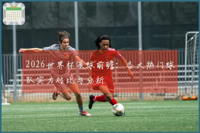 2026世界杯滚球前瞻：各大热门球队实力对比与分析