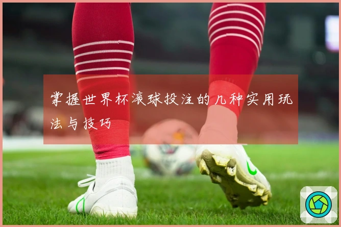 掌握世界杯滚球投注的几种实用玩法与技巧