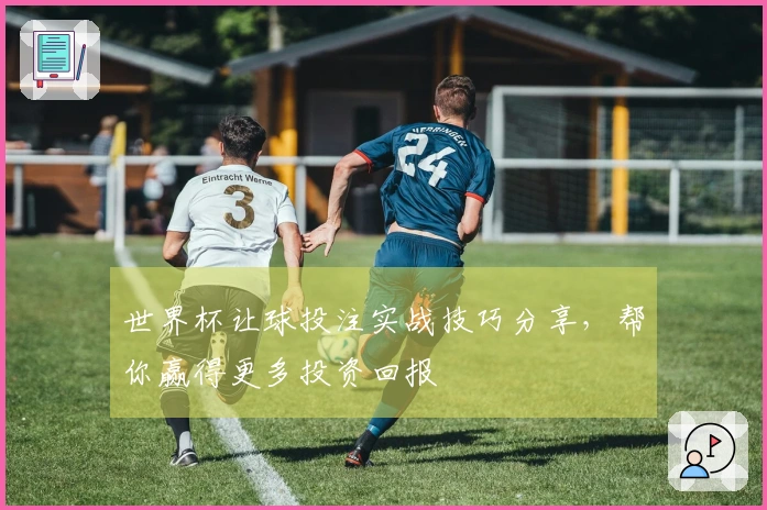 世界杯让球投注实战技巧分享，帮你赢得更多投资回报