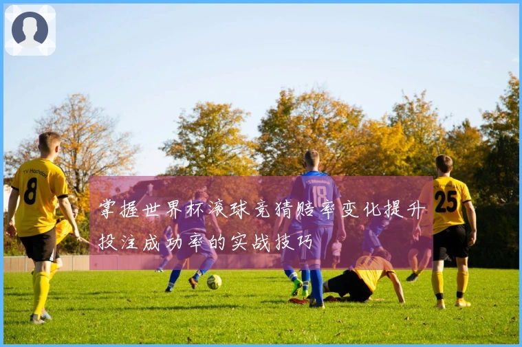 掌握世界杯滚球竞猜赔率变化提升投注成功率的实战技巧