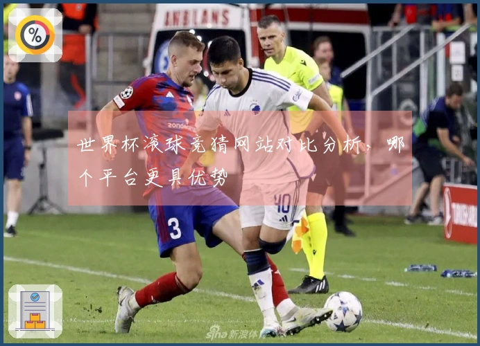 世界杯滚球竞猜网站对比分析，哪个平台更具优势