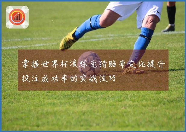 掌握世界杯滚球竞猜赔率变化提升投注成功率的实战技巧